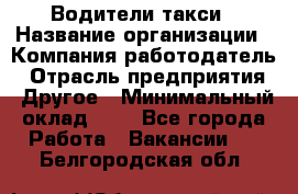 Водители такси › Название организации ­ Компания-работодатель › Отрасль предприятия ­ Другое › Минимальный оклад ­ 1 - Все города Работа » Вакансии   . Белгородская обл.